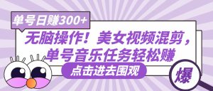 无脑操作！美女视频混剪，单号音乐任务轻松日赚300+-星璨学社