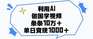 利用AI做国学视频，条条10万+，单日变现1000+-星璨学社