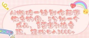 Ai 搬砖一键制作超迷你宠物图，五分钟一个成品，多渠道引流，轻松日入 3000➕-星璨学社