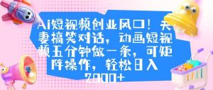Ai短视频创业风口！夫妻搞笑对话，动画短视频五分钟做一条，可矩阵操作，轻松日入 2000+-星璨学社