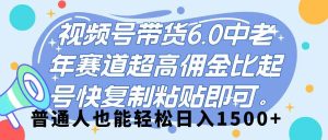 视频号带货 6.0，中老年赛道，超高佣金比，起号快，复制粘贴即可，普通人也能轻松日入 1500➕-星璨学社