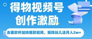 得物视频号创作者激励，去重软件加持爆款视频，矩阵玩儿法月入 2w➕-星璨学社