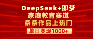 DeepSeek+即梦做家庭教育赛道，条条作品上热门，单日变现1000+-星璨学社