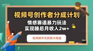 视频号创作者分成计划-情感赛道暴力玩法，实现睡后月收入2w+，还能矩阵操作无限放大收益-星璨学社