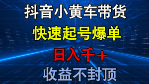 抖音小黄车带货 快速起号爆单 日入千+ 收益不封顶-星璨学社