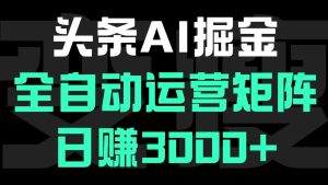 头条平台AI掘金术:全自动运营矩阵号(次日见收益)，日赚3000+-星璨学社