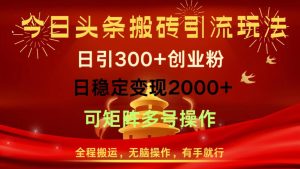 今日头条搬砖引流玩法，日引300+创业粉，日稳定变现2000+，全程搬运，无脑操作，有手就行，可矩阵多号操作-星璨学社