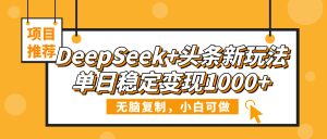 DeepSeek+头条新玩法，无脑复制，小白可做，单日稳定变现1000+-星璨学社