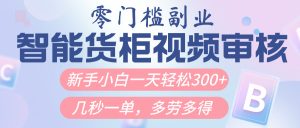 智能货柜视频审核，几秒一单，多劳多得，新人小白一天轻松300+，零门槛-星璨学社