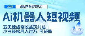二零二五最新网赚变现风口，Ai 机器人短视频，五天速成高收益玩儿法，小白轻松月入过万，可矩阵-星璨学社