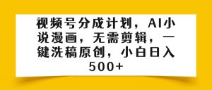 视频号分成计划，AI小说漫画，无需剪辑，一键洗稿原创，小白日入500+-星璨学社