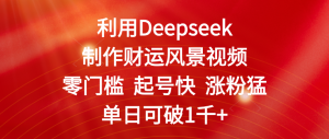 利用Deepseek制作财运风景视频，零门槛 起号快 涨粉猛，单日可破1千+-星璨学社