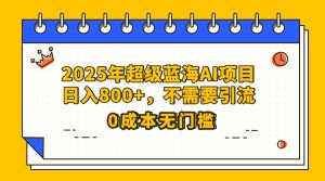 25年超级蓝海AI项目日入800+，不需要引流零成本-星璨学社