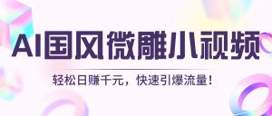 AI国风微雕小视频：轻松日赚千元，快速引爆流量！-星璨学社