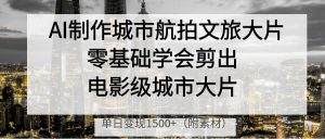 AI制作城市航拍文旅大片，零基础学会剪出电影级城市大片，单日变现1500+-星璨学社
