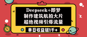 Deepseek+即梦制作建筑航拍大片，超绝视频引爆流量，单日收益破1千+-星璨学社