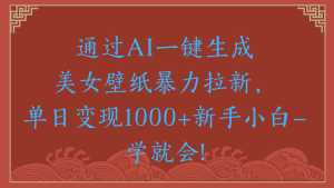 两分钟制作一个作品！新手小白30秒就会！通过AI一键生成美女壁纸暴力拉新，单日变现2000+-星璨学社