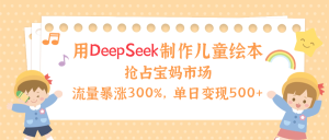 用Deepseek制作儿童绘本，流量暴涨300%，抢占宝妈儿童市场，单日变现500+！-星璨学社