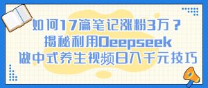 如何17篇笔记涨粉3万？揭秘利用Deepseek做中式养生视频日入千元技巧-星璨学社