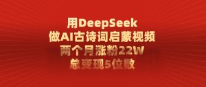 用DeepSeek制作AI古诗词启蒙视频，两个月涨粉22W，总变现5位数-星璨学社