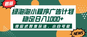 绿泡泡小程序广告计划，傻瓜式裂变玩法，稳定日入1000+-星璨学社