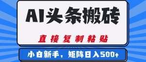 AI头条搬砖，几分钟一篇，零门槛，可矩阵放大，小白轻松500+-星璨学社