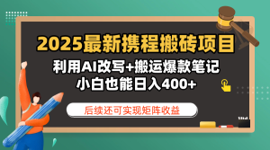 2025最新携程搬砖项目，利用AI改写+搬运爆款笔记，小白也能日入400+，后续还可实现矩阵收益-星璨学社