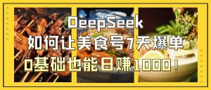 DeepSeek如何让美食号7天爆单，0基础也能日赚1000！-星璨学社