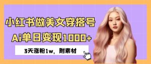 小红书做美女穿搭号，ai单日变现1000+，3天涨粉1w。-星璨学社