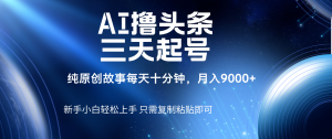 AI撸头条三天起号，纯原创情感故事，每天10分钟月入9000＋-星璨学社