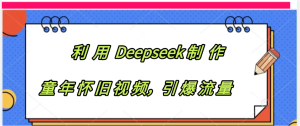 利用 Deepseek制 作童年怀旧视频，引爆流量-星璨学社