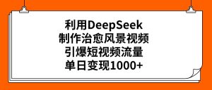 利用DeepSeek，制作治愈风景视频，引爆短视频流量，单日变现1000+-星璨学社