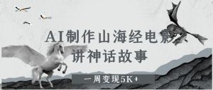 AI制作山海经电影，讲神话故事，一周变现5K+-星璨学社